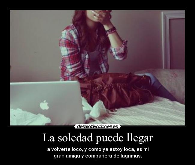 La soledad puede llegar - a volverte loco, y como ya estoy loca, es mi
gran amiga y compañera de lagrimas.