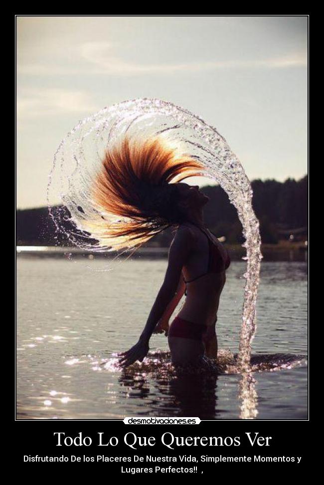 Todo Lo Que Queremos Ver - Disfrutando De los Placeres De Nuestra Vida, Simplemente Momentos y
Lugares Perfectos!! ♥,♥