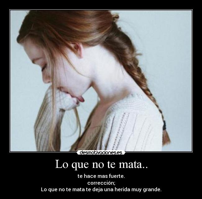 Lo que no te mata.. - te hace mas fuerte.
corrección;
Lo que no te mata te deja una herida muy grande.