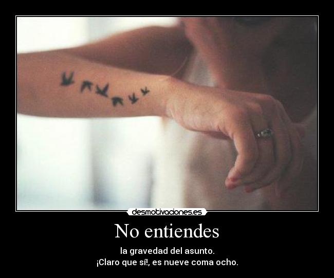 No entiendes - la gravedad del asunto.
¡Claro que sí!, es nueve coma ocho.