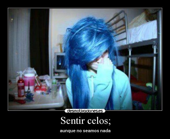 Sentir celos; -