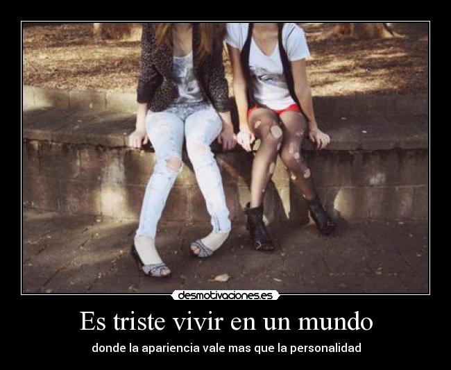 Es triste vivir en un mundo - donde la apariencia vale mas que la personalidad