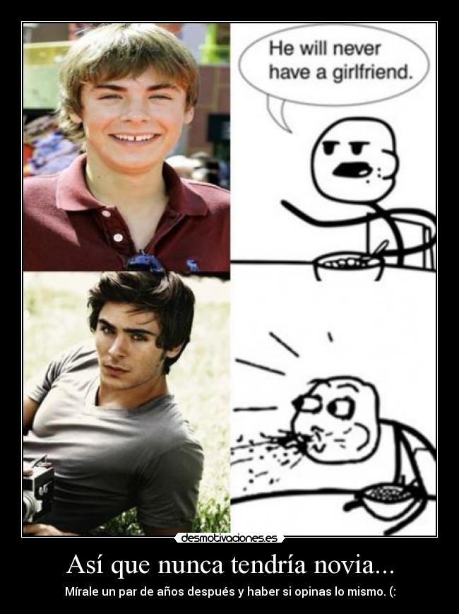 Así que nunca tendría novia... - Mírale un par de años después y haber si opinas lo mismo. (: