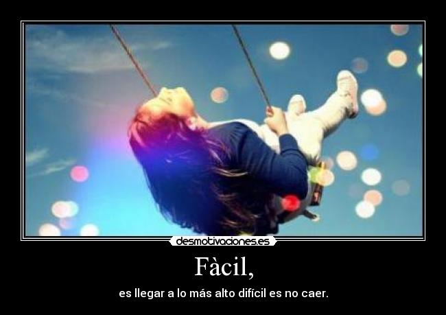 Fàcil, - es llegar a lo más alto difícil es no caer.