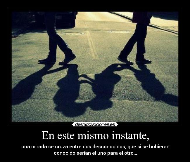 En este mismo instante, - una mirada se cruza entre dos desconocidos, que si se hubieran
conocido serían el uno para el otro...