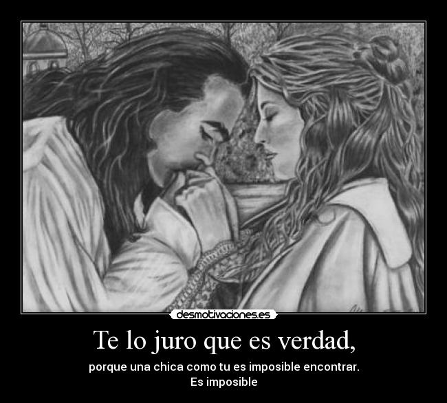 Te lo juro que es verdad, - porque una chica como tu es imposible encontrar.
Es imposible