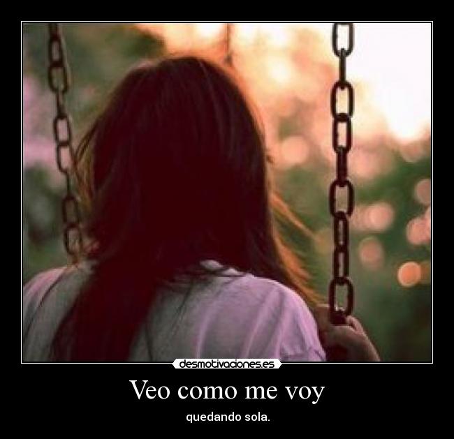Veo como me voy - quedando sola.