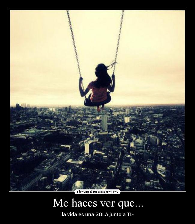 Me haces ver que... - la vida es una SOLA junto a TI.-