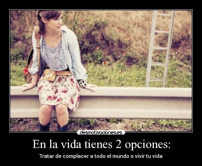 En la vida tienes 2 opciones: -