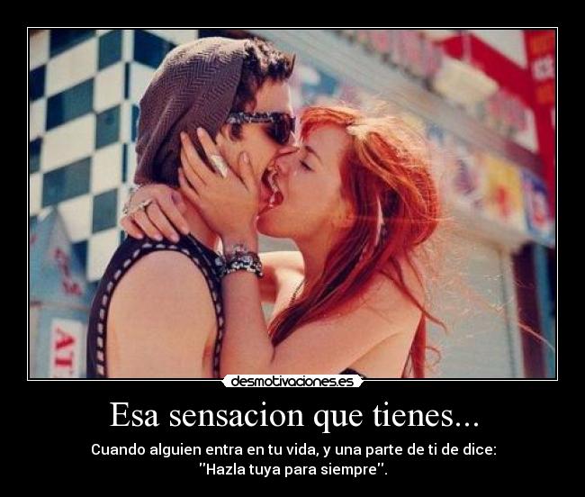 Esa sensacion que tienes... - Cuando alguien entra en tu vida, y una parte de ti de dice:
Hazla tuya para siempre.