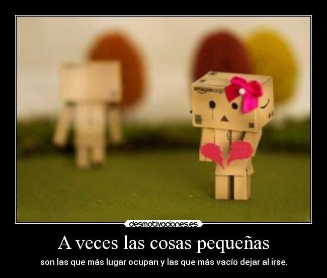 A veces las cosas pequeñas - son las que más lugar ocupan y las que más vacío dejar al irse.