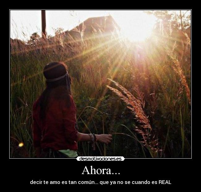 Ahora... - decir te amo es tan común... que ya no se cuando es REAL