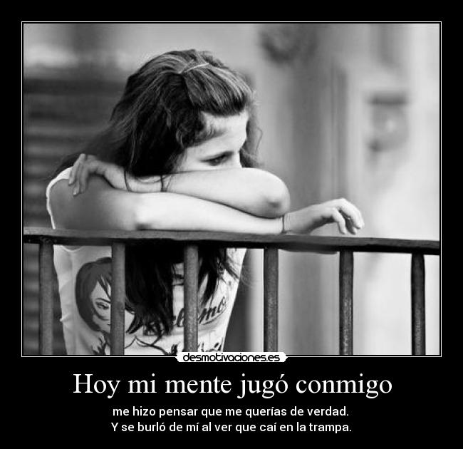 Hoy mi mente jugó conmigo - me hizo pensar que me querías de verdad.
Y se burló de mí al ver que caí en la trampa.