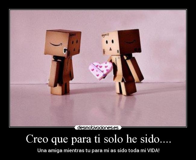 Creo que para ti solo he sido.... - Una amiga mientras tu para mi as sido toda mi VIDA!