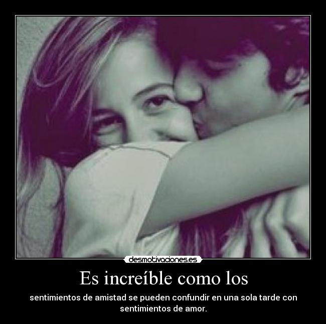 Es increíble como los - sentimientos de amistad se pueden confundir en una sola tarde con
sentimientos de amor.