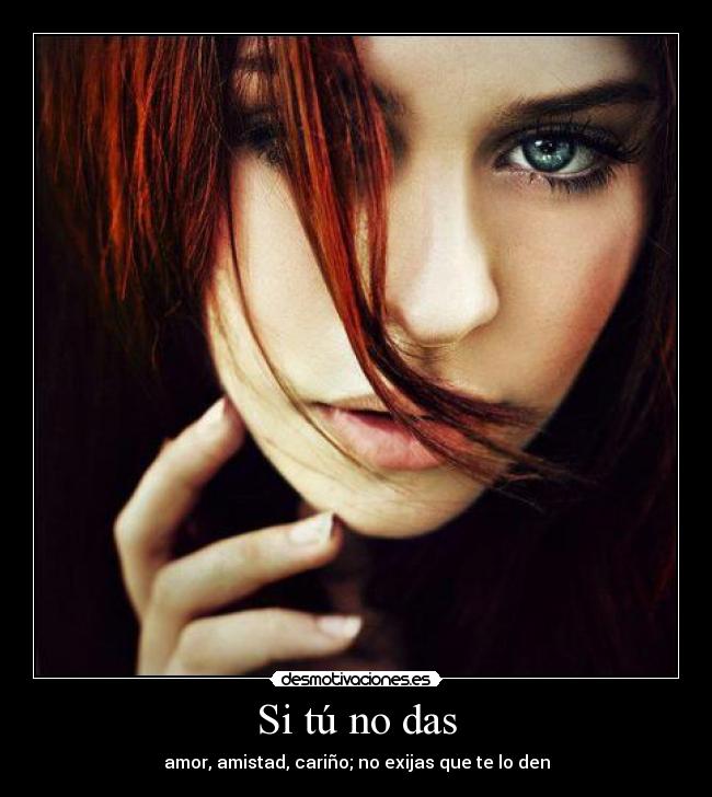 Si tú no das - amor, amistad, cariño; no exijas que te lo den