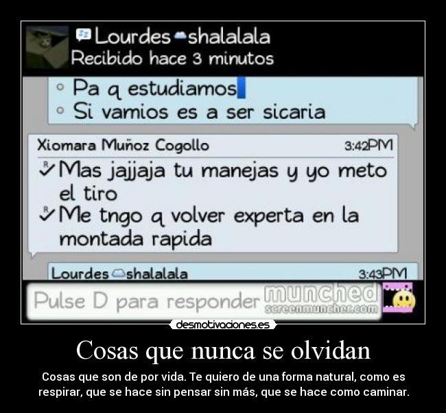 Cosas que nunca se olvidan - Cosas que son de por vida. Te quiero de una forma natural, como es
respirar, que se hace sin pensar sin más, que se hace como caminar.