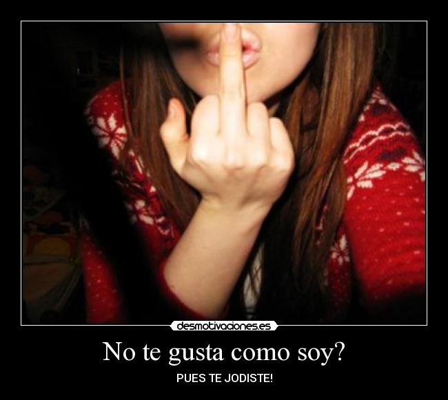 No te gusta como soy? -