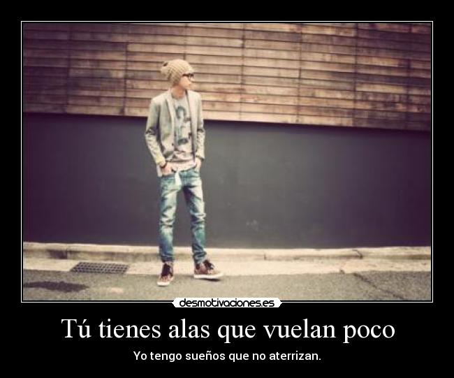 Tú tienes alas que vuelan poco - Yo tengo sueños que no aterrizan.