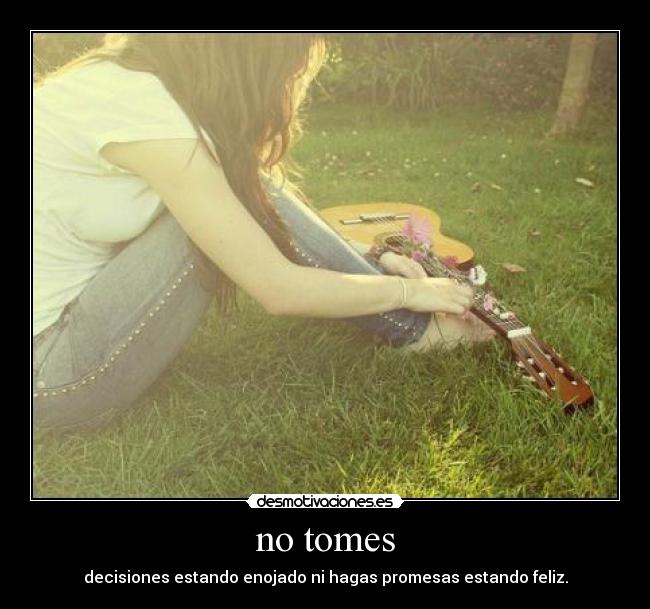 no tomes - decisiones estando enojado ni hagas promesas estando feliz.