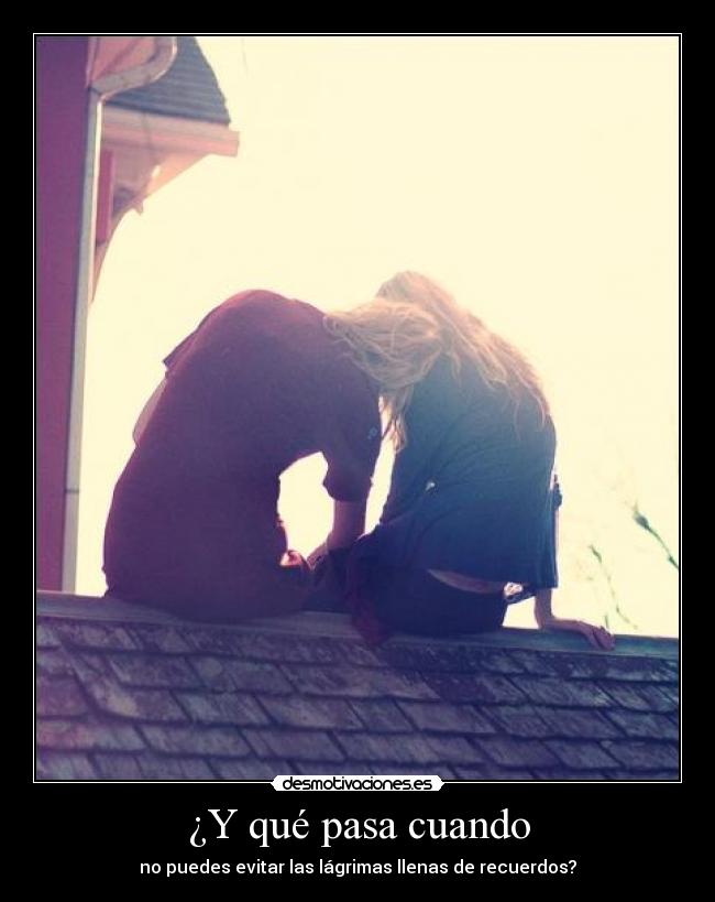 ¿Y qué pasa cuando - no puedes evitar las lágrimas llenas de recuerdos?