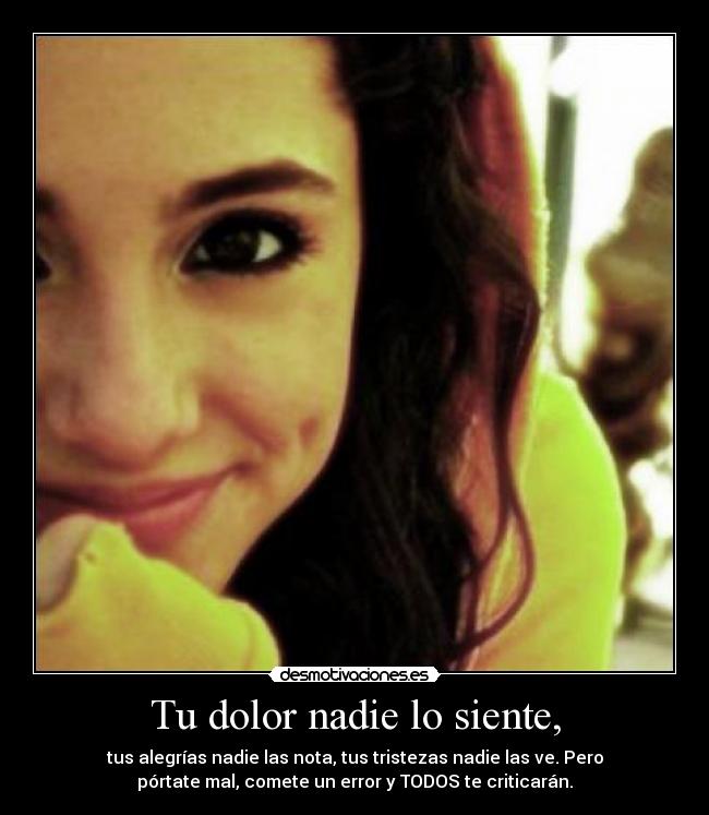 Tu dolor nadie lo siente, - tus alegrías nadie las nota, tus tristezas nadie las ve. Pero
pórtate mal, comete un error y TODOS te criticarán.