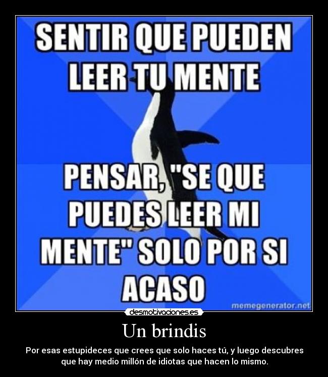 Un brindis - Por esas estupideces que crees que solo haces tú, y luego descubres
que hay medio millón de idiotas que hacen lo mismo.