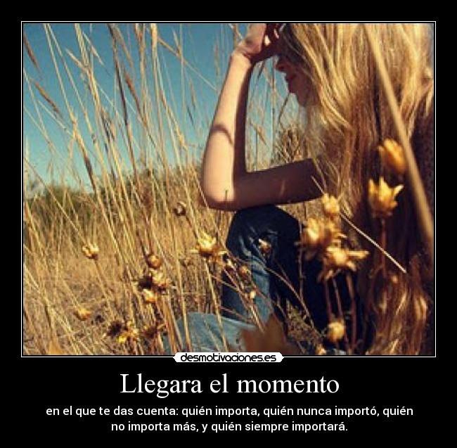 Llegara el momento - en el que te das cuenta: quién importa, quién nunca importó, quién
no importa más, y quién siempre importará.