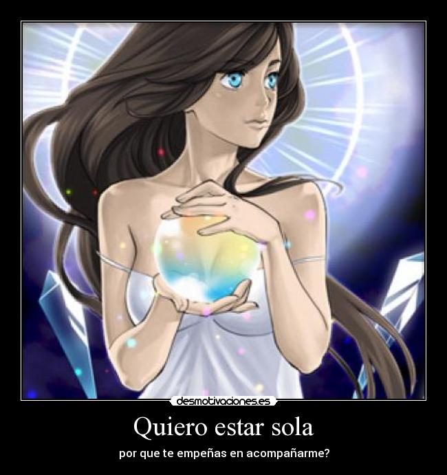 Quiero estar sola - por que te empeñas en acompañarme?