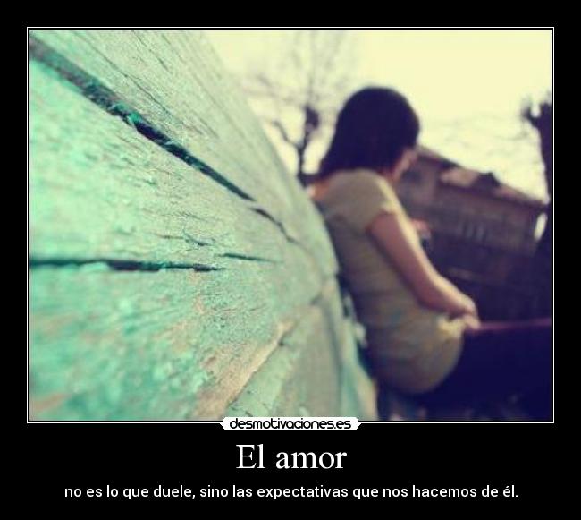 El amor - no es lo que duele, sino las expectativas que nos hacemos de él.