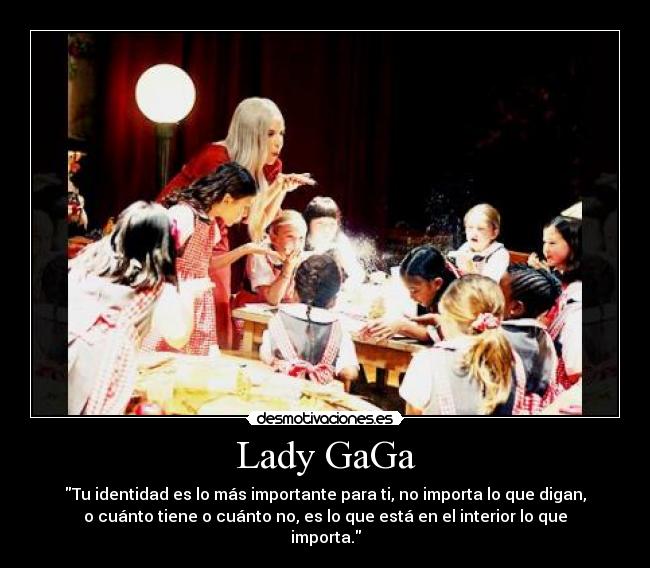 Lady GaGa - Tu identidad es lo más importante para ti, no importa lo que digan,
o cuánto tiene o cuánto no, es lo que está en el interior lo que
importa.