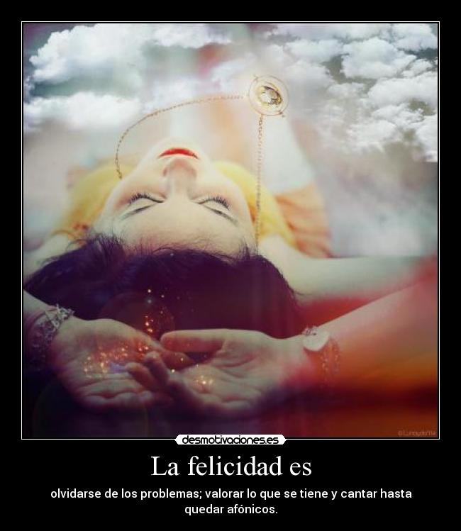 La felicidad es - olvidarse de los problemas; valorar lo que se tiene y cantar hasta quedar afónicos.
