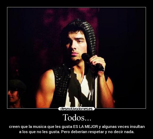 Todos... - creen que la musica que les gusta ES LA MEJOR y algunas veces insultan
a los que no les gusta. Pero deberían respetar y no decir nada.