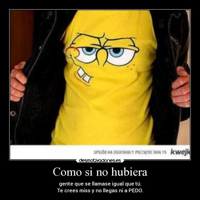 Como si no hubiera - gente que se llamase igual que tú.
Te crees miss y no llegas ni a PEDO.