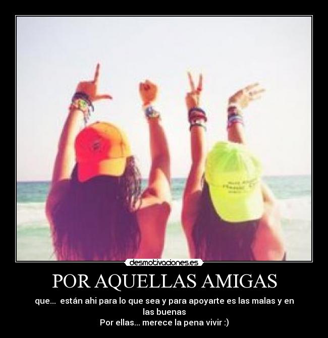 POR AQUELLAS AMIGAS - que...  están ahi para lo que sea y para apoyarte es las malas y en las buenas
Por ellas... merece la pena vivir :)