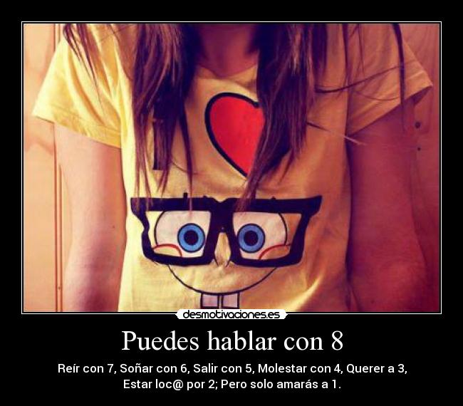 Puedes hablar con 8 - Reír con 7, Soñar con 6, Salir con 5, Molestar con 4, Querer a 3,
Estar loc@ por 2; Pero solo amarás a 1.