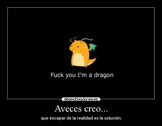 Aveces creo... - que escapar de la realidad es la solución.