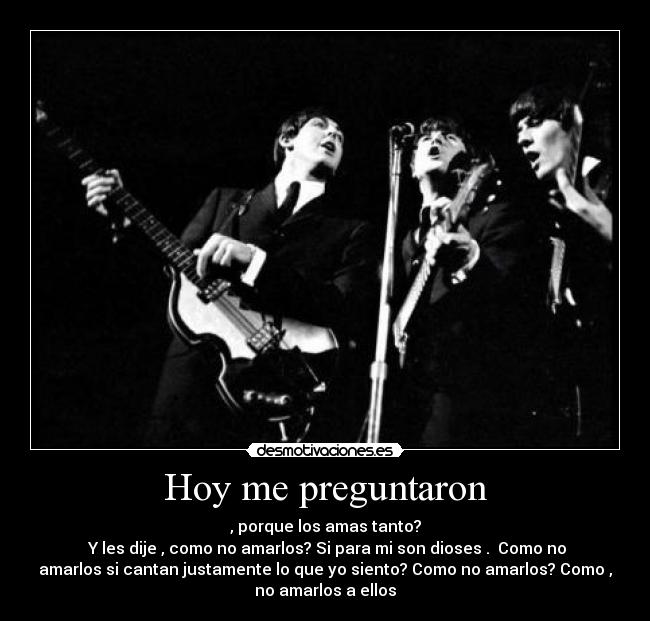 Hoy me preguntaron - , porque los amas tanto?
Y les dije , como no amarlos? Si para mi son dioses . Como no
amarlos si cantan justamente lo que yo siento? Como no amarlos? Como ,
no amarlos a ellos