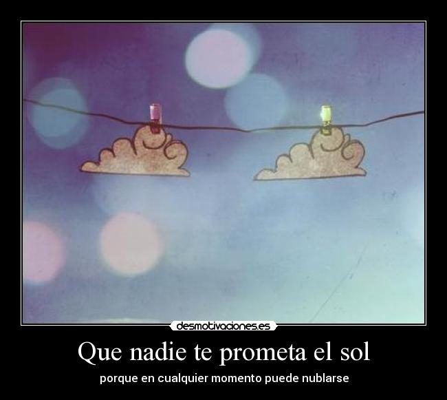 Que nadie te prometa el sol - porque en cualquier momento puede nublarse