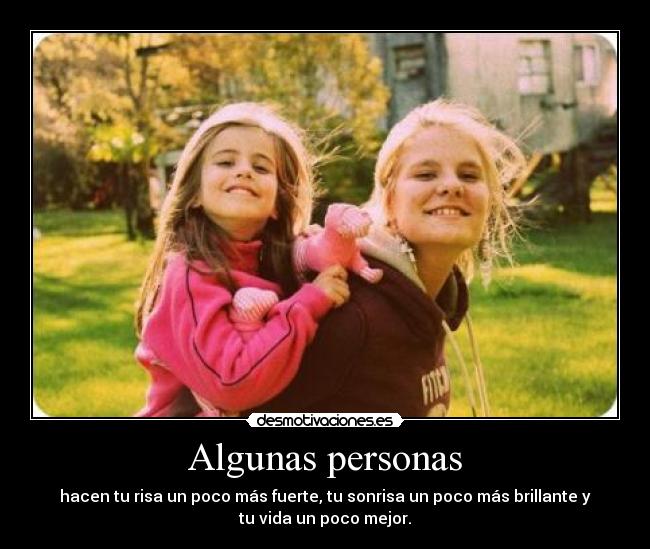 Algunas personas - hacen tu risa un poco más fuerte, tu sonrisa un poco más brillante y
tu vida un poco mejor.