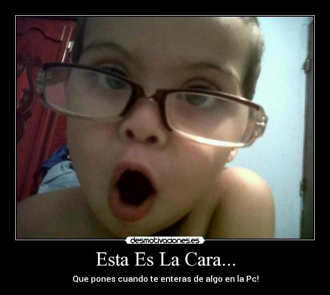 Esta Es La Cara... - Que pones cuando te enteras de algo en la Pc!