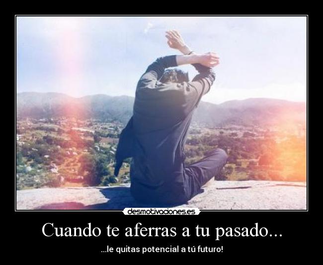 Cuando te aferras a tu pasado... - ...le quitas potencial a tú futuro!