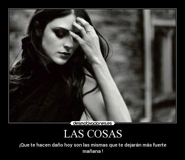 LAS COSAS - ¡Que te hacen daño hoy son las mismas que te dejarán más fuerte mañana♥!