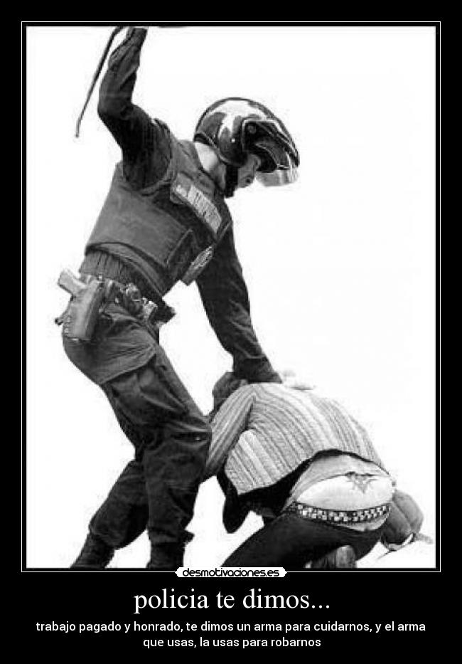 policia te dimos... - trabajo pagado y honrado, te dimos un arma para cuidarnos, y el arma
que usas, la usas para robarnos