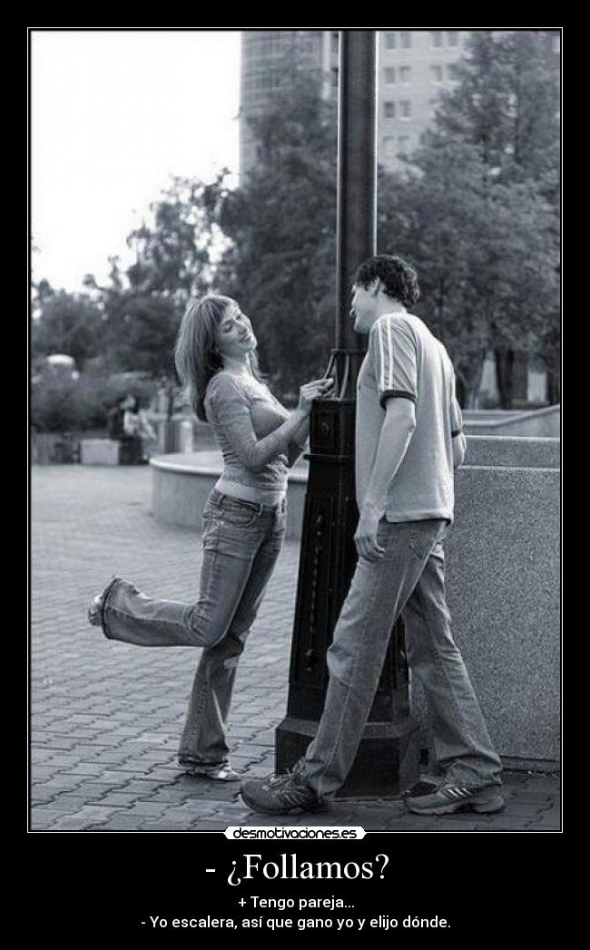 - ¿Follamos? - + Tengo pareja...
- Yo escalera, así que gano yo y elijo dónde.