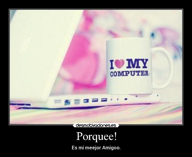 Porquee! - Es mi meejor Amigoo.
