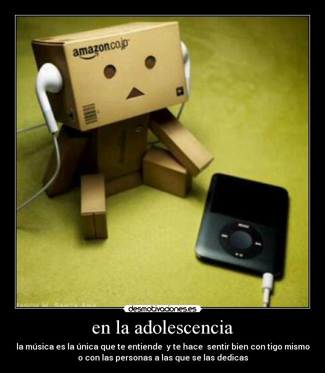 en la adolescencia - la música es la única que te entiende  y te hace  sentir bien con tigo mismo
o con las personas a las que se las dedicas