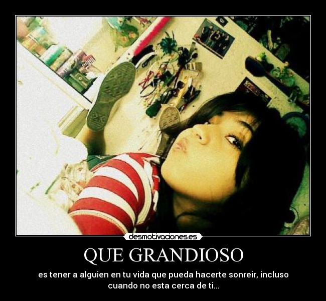 QUE GRANDIOSO - es tener a alguien en tu vida que pueda hacerte sonreir, incluso
cuando no esta cerca de ti...