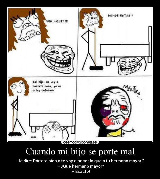 Cuando mi hijo se porte mal - - le dire: Pórtate bien o te voy a hacer lo que a tu hermano mayor.
– ¿Qué hermano mayor?
– Exacto!
