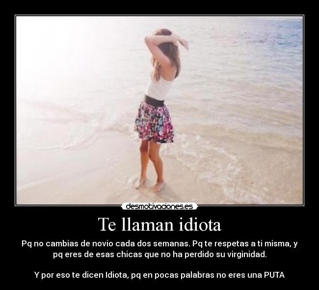 Te llaman idiota - Pq no cambias de novio cada dos semanas. Pq te respetas a ti misma, y
pq eres de esas chicas que no ha perdido su virginidad.

Y por eso te dicen Idiota, pq en pocas palabras no eres una PUTA